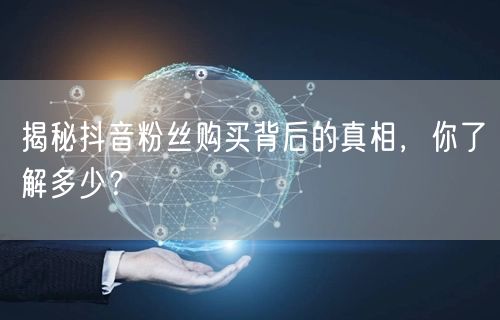揭秘抖音粉丝购买背后的真相，你了解多少？