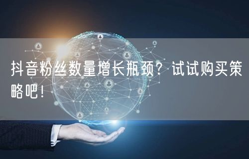 抖音粉丝数量增长瓶颈？试试购买策略吧！