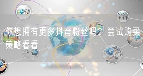 你想拥有更多抖音粉丝吗？尝试购买策略看看