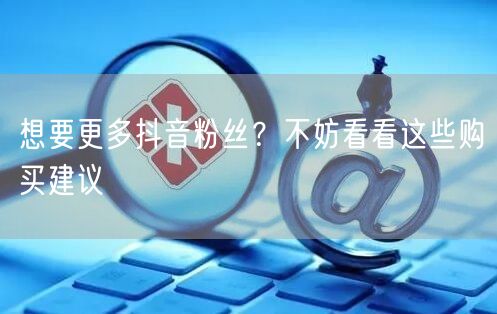 想要更多抖音粉丝？不妨看看这些购买建议