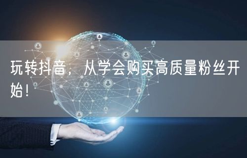 玩转抖音，从学会购买高质量粉丝开始！