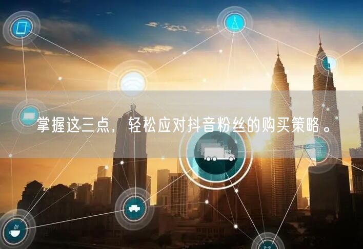 掌握这三点，轻松应对抖音粉丝的购买策略。