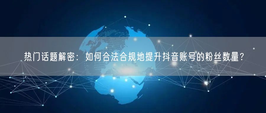 热门话题解密：如何合法合规地提升抖音账号的粉丝数量？