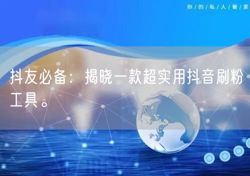 抖友必备：揭晓一款超实用抖音刷粉工具。