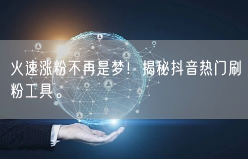 火速涨粉不再是梦！揭秘抖音热门刷粉工具。