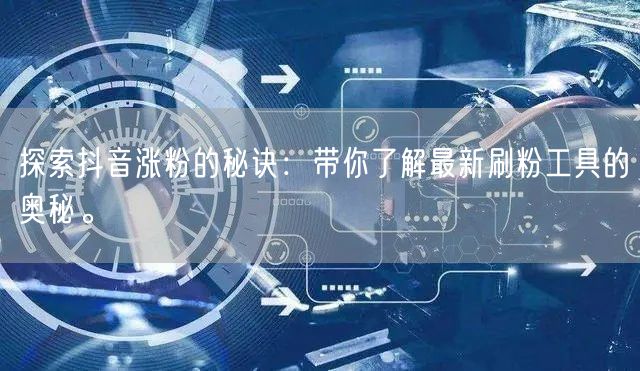 探索抖音涨粉的秘诀：带你了解最新刷粉工具的奥秘。