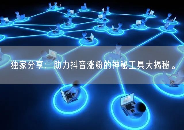 独家分享：助力抖音涨粉的神秘工具大揭秘。