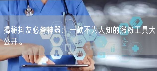 揭秘抖友必备神器：一款不为人知的涨粉工具大公开。