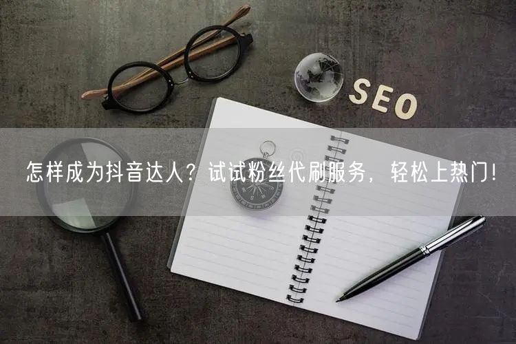 怎样成为抖音达人？试试粉丝代刷服务，轻松上热门！