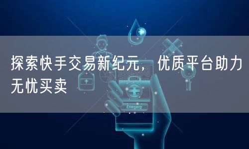 探索快手交易新纪元，优质平台助力无忧买卖
