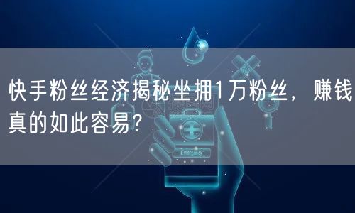 快手粉丝经济揭秘坐拥1万粉丝，赚钱真的如此容易？
