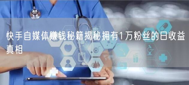 快手自媒体赚钱秘籍揭秘拥有1万粉丝的日收益真相