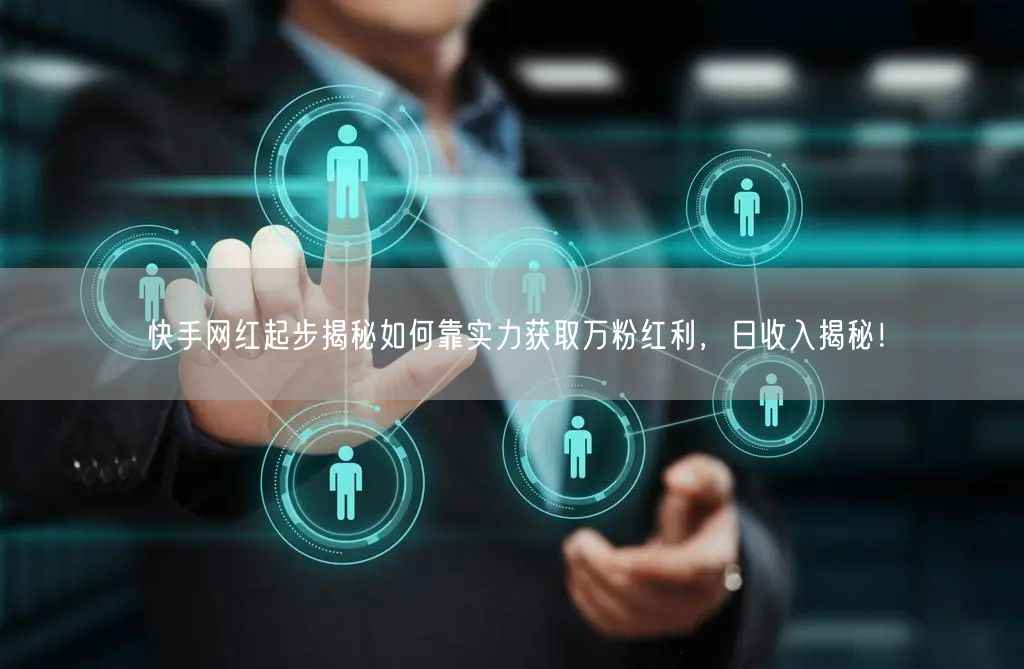 快手网红起步揭秘如何靠实力获取万粉红利，日收入揭秘！