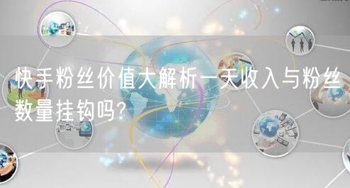 快手粉丝价值大解析一天收入与粉丝数量挂钩吗?