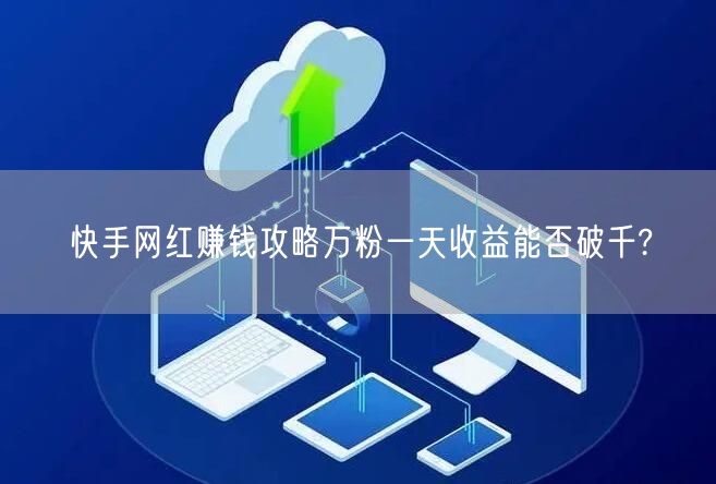 快手网红赚钱攻略万粉一天收益能否破千?