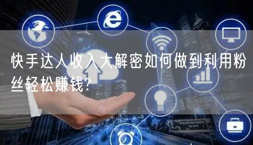 快手达人收入大解密如何做到利用粉丝轻松赚钱?