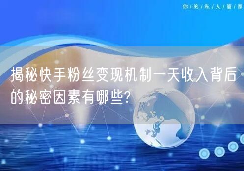 揭秘快手粉丝变现机制一天收入背后的秘密因素有哪些?