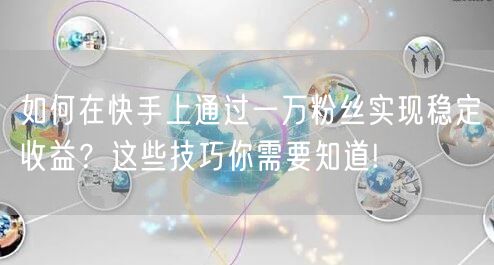 如何在快手上通过一万粉丝实现稳定收益？这些技巧你需要知道!