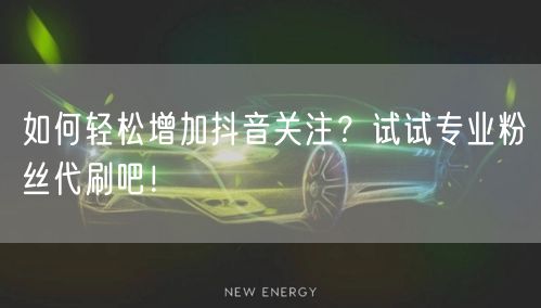 如何轻松增加抖音关注？试试专业粉丝代刷吧！
