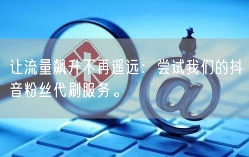 让流量飙升不再遥远：尝试我们的抖音粉丝代刷服务。