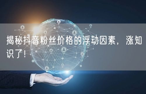 揭秘抖音粉丝价格的浮动因素，涨知识了！