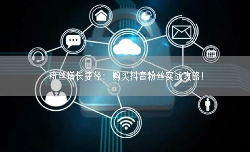 粉丝增长捷径：购买抖音粉丝实战攻略！
