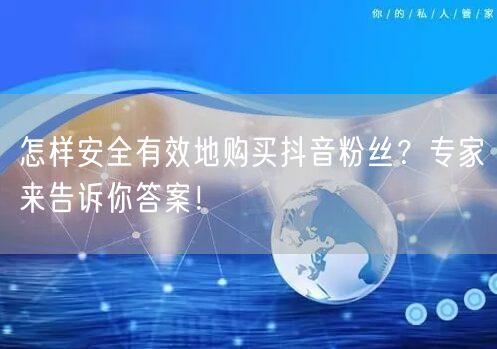 怎样安全有效地购买抖音粉丝？专家来告诉你答案！