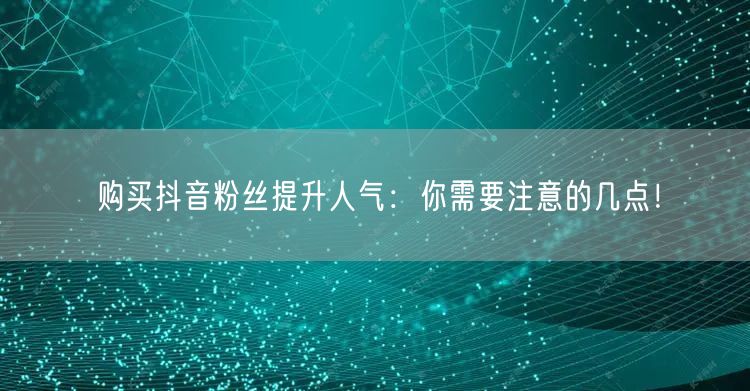 购买抖音粉丝提升人气：你需要注意的几点！