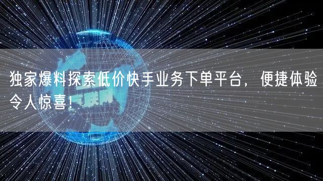 独家爆料探索低价快手业务下单平台，便捷体验令人惊喜！