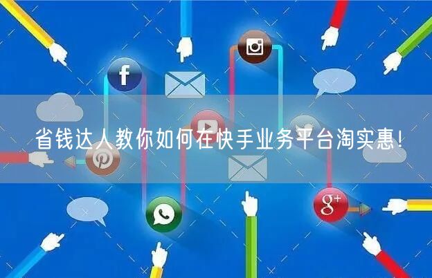省钱达人教你如何在快手业务平台淘实惠！