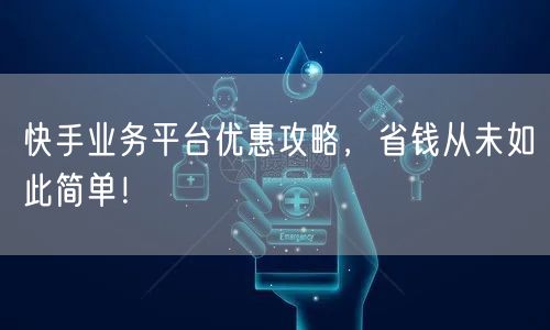 快手业务平台优惠攻略，省钱从未如此简单！