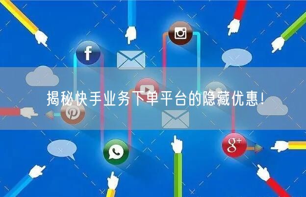 揭秘快手业务下单平台的隐藏优惠！
