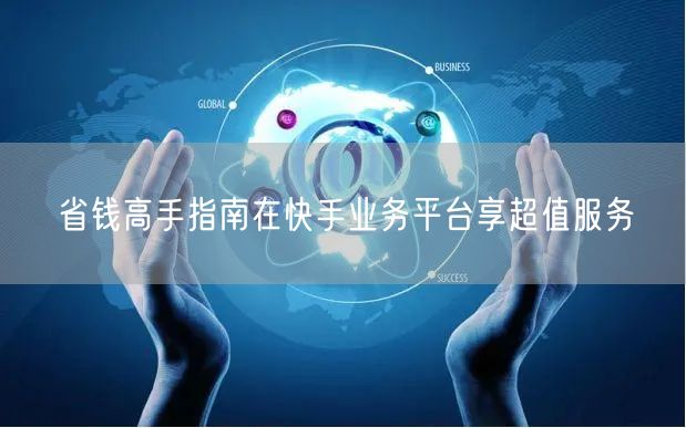 省钱高手指南在快手业务平台享超值服务