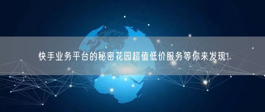 快手业务平台的秘密花园超值低价服务等你来发现！