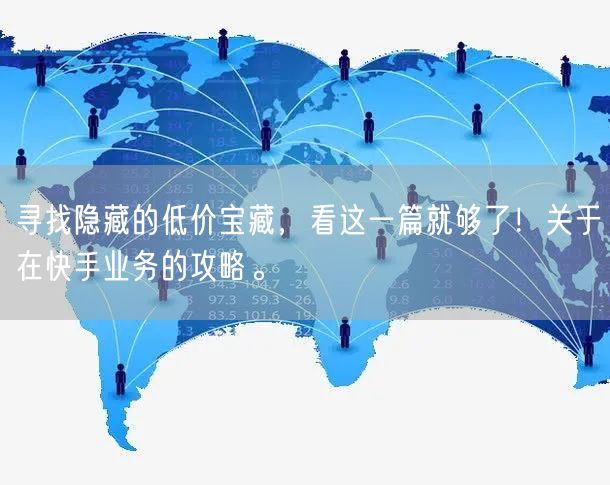 寻找隐藏的低价宝藏，看这一篇就够了！关于在快手业务的攻略。
