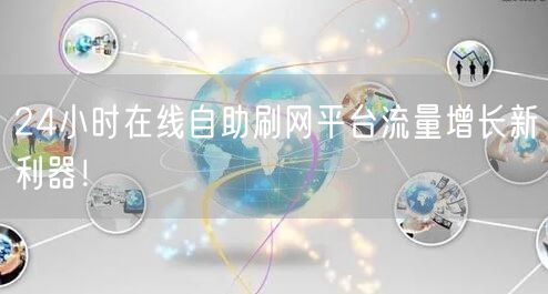 24小时在线自助刷网平台流量增长新利器！