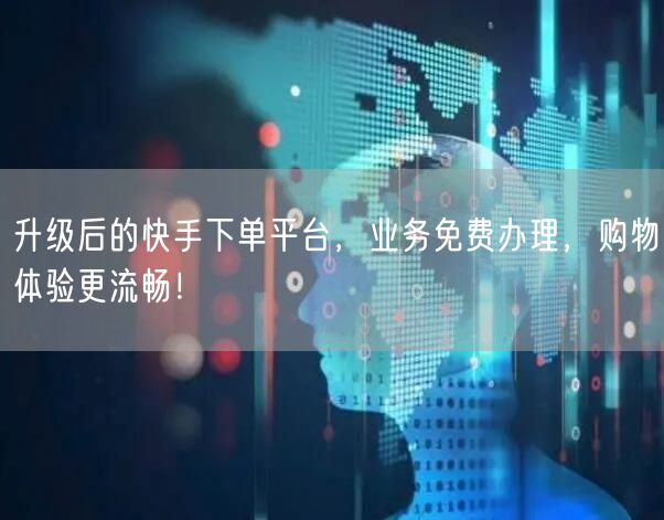 升级后的快手下单平台，业务免费办理，购物体验更流畅！