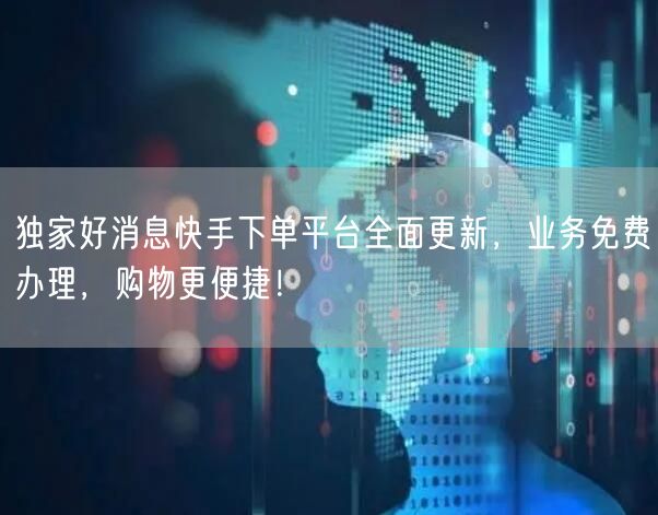 独家好消息快手下单平台全面更新，业务免费办理，购物更便捷！
