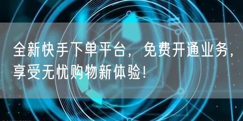 全新快手下单平台，免费开通业务，享受无忧购物新体验！