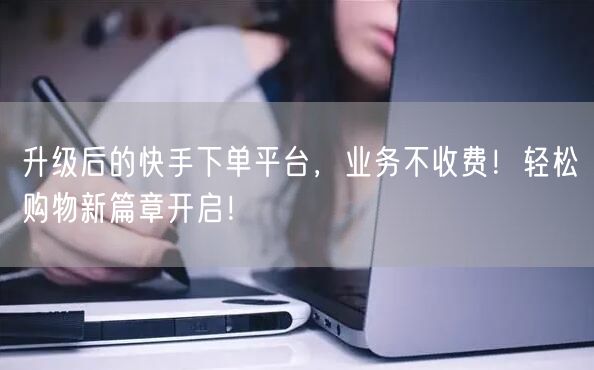 升级后的快手下单平台，业务不收费！轻松购物新篇章开启！