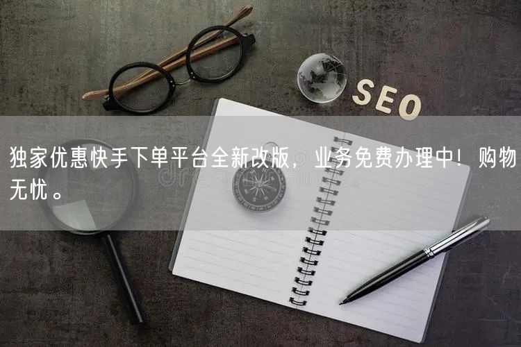 独家优惠快手下单平台全新改版，业务免费办理中！购物无忧。