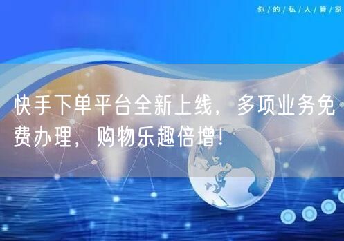 快手下单平台全新上线，多项业务免费办理，购物乐趣倍增！