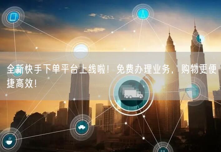 全新快手下单平台上线啦！免费办理业务，购物更便捷高效！