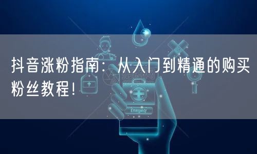 抖音涨粉指南：从入门到精通的购买粉丝教程！
