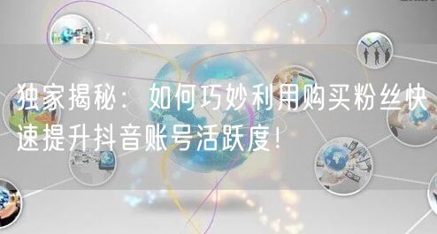 独家揭秘：如何巧妙利用购买粉丝快速提升抖音账号活跃度！