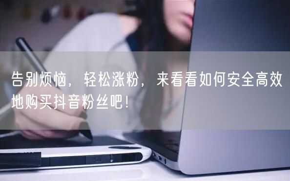 告别烦恼，轻松涨粉，来看看如何安全高效地购买抖音粉丝吧！