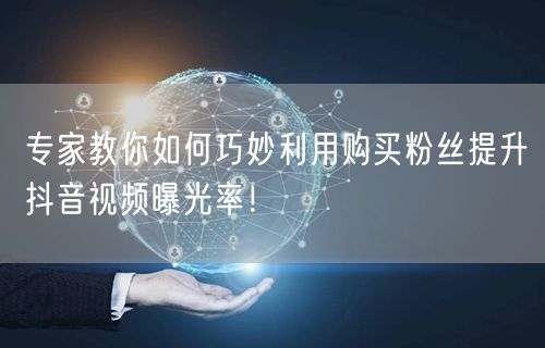 专家教你如何巧妙利用购买粉丝提升抖音视频曝光率！