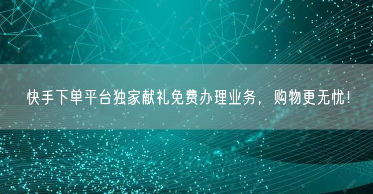 快手下单平台独家献礼免费办理业务，购物更无忧！