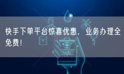 快手下单平台惊喜优惠，业务办理全免费！