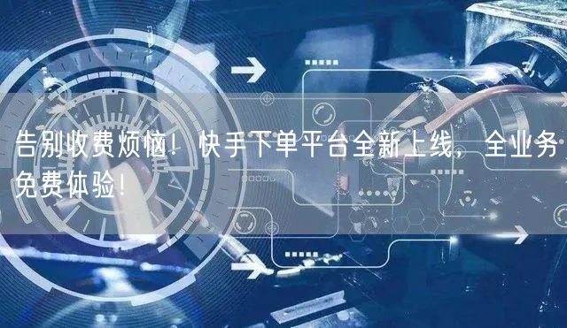 告别收费烦恼！快手下单平台全新上线，全业务免费体验！